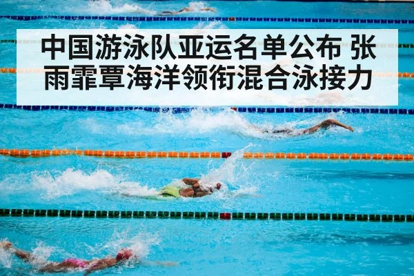 中国游泳队亚运名单公布 张雨霏覃海洋领衔混合泳接力