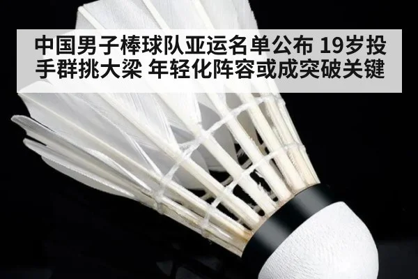 中国男子棒球队亚运名单公布 19岁投手群挑大梁 年轻化阵容或成突破关键