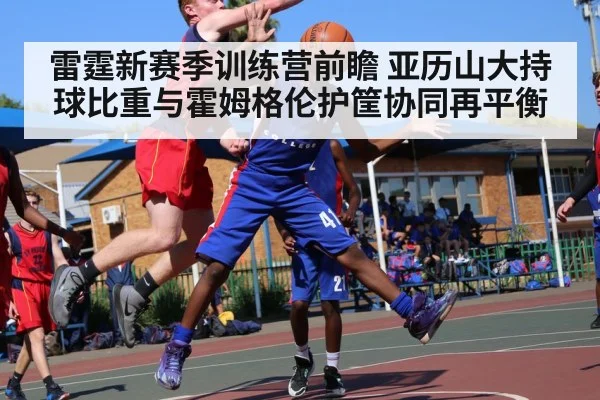 雷霆新赛季训练营前瞻 亚历山大持球比重与霍姆格伦护筐协同再平衡