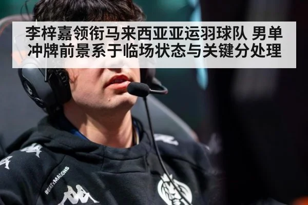 李梓嘉领衔马来西亚亚运羽球队 男单冲牌前景系于临场状态与关键分处理
