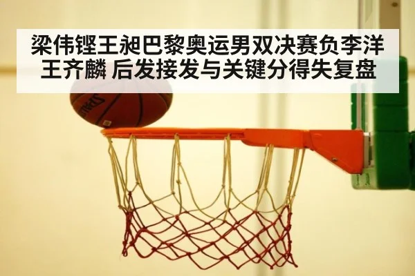 梁伟铿王昶巴黎奥运男双决赛负李洋王齐麟 后发接发与关键分得失复盘