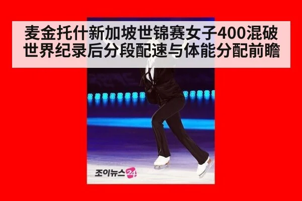 麦金托什新加坡世锦赛女子400混破世界纪录后分段配速与体能分配前瞻